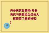 丹参黄芪和黄精(丹参黄芪与黄精组合益处大，你需要了解的秘密！)