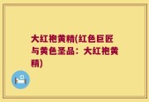 大红袍黄精(红色巨匠与黄色圣品：大红袍黄精)