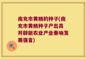 南充市黄精的种子(南充市黄精种子产出高 开辟新农业产业奏响发展强音)