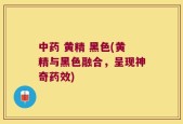 中药 黄精 黑色(黄精与黑色融合，呈现神奇药效)