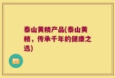 泰山黄精产品(泰山黄精，传承千年的健康之选)