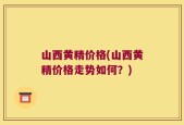 山西黄精价格(山西黄精价格走势如何？)