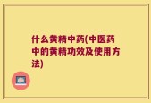 什么黄精中药(中医药中的黄精功效及使用方法)