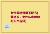 女性黄精保健茶配方(黄精茶，女性私密保健的不二选择)