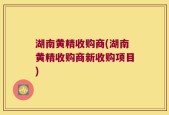 湖南黄精收购商(湖南黄精收购商新收购项目)
