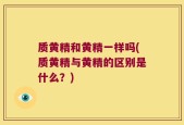 质黄精和黄精一样吗(质黄精与黄精的区别是什么？)
