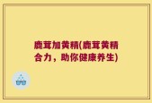 鹿茸加黄精(鹿茸黄精合力，助你健康养生)