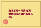 泡酒用哪一种黄精(用黄精制作泡酒的最佳选择)