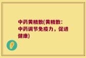 中药黄精散(黄精散：中药调节免疫力，促进健康)