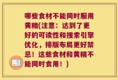 哪些食材不能同时服用黄精(注意：达到了更好的可读性和搜索引擎优化，排版布局更好禁忌！这些食材和黄精不能同时食用！)