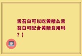 舌苔白可以吃黄精么舌苔白可配合黄精食用吗？)