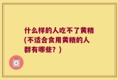 什么样的人吃不了黄精(不适合食用黄精的人群有哪些？)