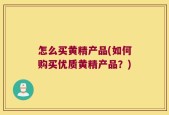 怎么买黄精产品(如何购买优质黄精产品？)