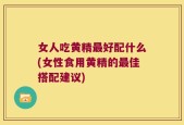 女人吃黄精最好配什么(女性食用黄精的最佳搭配建议)