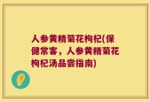 人参黄精菊花枸杞(保健常客，人参黄精菊花枸杞汤品尝指南)