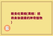 断食吃黄精(黄精：拯救身体健康的神奇植物)