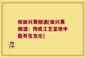 和田兴黄精酒(田兴黄精酒：传统工艺呈现中医养生文化)