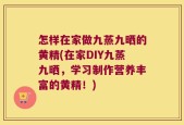 怎样在家做九蒸九晒的黄精(在家DIY九蒸九晒，学习制作营养丰富的黄精！)