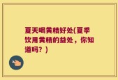 夏天喝黄精好处(夏季饮用黄精的益处，你知道吗？)