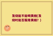 发烧能不能喝黄精(发烧时能否服用黄精？)