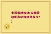 安微黄精价格(安徽黄精的市场价格是多少？)