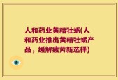 人和药业黄精牡蛎(人和药业推出黄精牡蛎产品，缓解疲劳新选择)