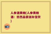 人参酒黄精(人参黄精酒：悠然品尝滋补佳饮)