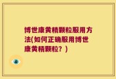 博世康黄精颗粒服用方法(如何正确服用博世康黄精颗粒？)