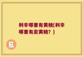 利辛哪里有黄精(利辛哪里有卖黄精？)