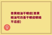 姜黄精油干眼症(姜黄精油可改善干眼症眼睛不适感)
