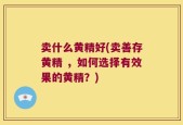 卖什么黄精好(卖善存黄精 ，如何选择有效果的黄精？)
