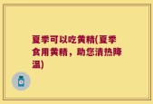 夏季可以吃黄精(夏季食用黄精，助您清热降温)