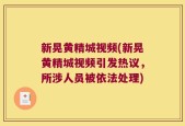 新晃黄精城视频(新晃黄精城视频引发热议，所涉人员被依法处理)