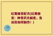 红黄精膏配方(红黄精膏：神奇药方解密，告诉你如何制作！)