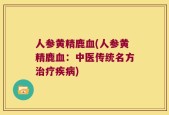 人参黄精鹿血(人参黄精鹿血：中医传统名方治疗疾病)