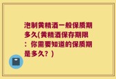 泡制黄精酒一般保质期多久(黄精酒保存期限：你需要知道的保质期是多久？)