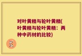 对叶黄精与轮叶黄精(叶黄精与轮叶黄精：两种中药材的比较)