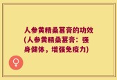人参黄精桑葚膏的功效(人参黄精桑葚膏：强身健体，增强免疫力)