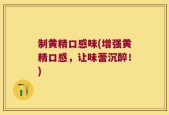 制黄精口感味(增强黄精口感，让味蕾沉醉！)
