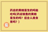 药店的黄精是生的吗能吃吗(药店销售的黄精是生的吗？适合人类食用吗？)