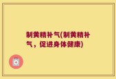 制黄精补气(制黄精补气，促进身体健康)