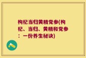 枸杞当归黄精党参(枸杞、当归、黄精和党参：一份养生秘诀)