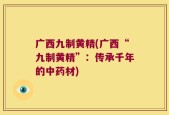 广西九制黄精(广西“九制黄精”：传承千年的中药材)
