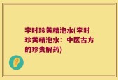 李时珍黄精泡水(李时珍黄精泡水：中医古方的珍贵解药)