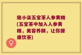 施小柒五宝茶人参黄精(五宝茶中加入人参黄精，美容养颜，让你健康饮茶)