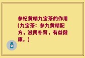 参杞黄精九宝茶的作用(九宝茶：参九黄精配方，滋阴补肾，有益健康。)