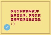 茯苓芡实黄精阿胶(中医四宝煲汤，茯苓芡实黄精阿胶汤变美容圣品！)