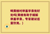 喝黄精对卵巢早衰有好处吗(黄精有助于缓解卵巢早衰，专家建议适量饮用。)