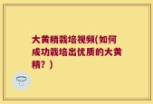 大黄精栽培视频(如何成功栽培出优质的大黄精？)