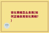 安化黄精怎么食用(如何正确食用安化黄精？)